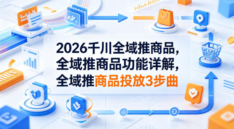 2026千川全域推商品，全域推商品功能详解，全域推商品投放3步曲  
						